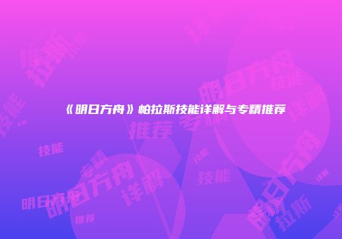 《明日方舟》帕拉斯技能详解与专精推荐