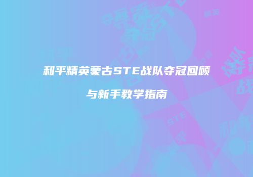 和平精英蒙古STE战队夺冠回顾与新手教学指南
