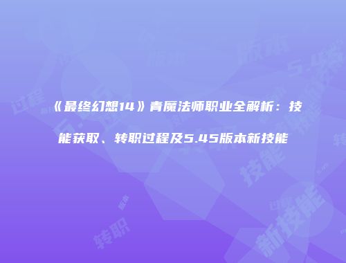 《最终幻想14》青魔法师职业全解析：技能获取、转职过程及5.45版本新技能