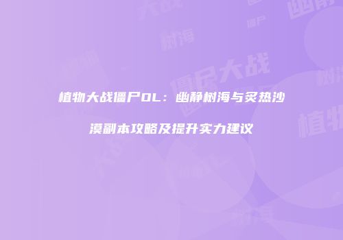 植物大战僵尸OL：幽静树海与炙热沙漠副本攻略及提升实力建议