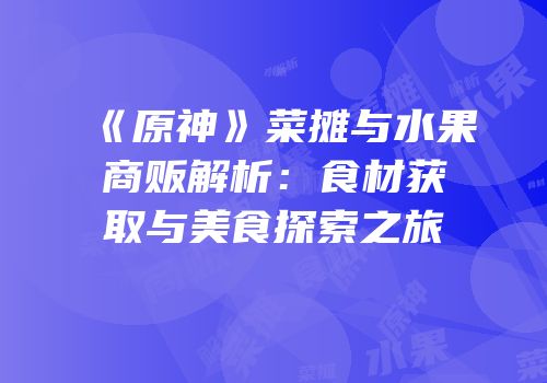 《原神》菜摊与水果商贩解析：食材获取与美食探索之旅