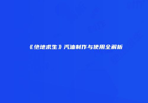 《绝地求生》汽油制作与使用全解析