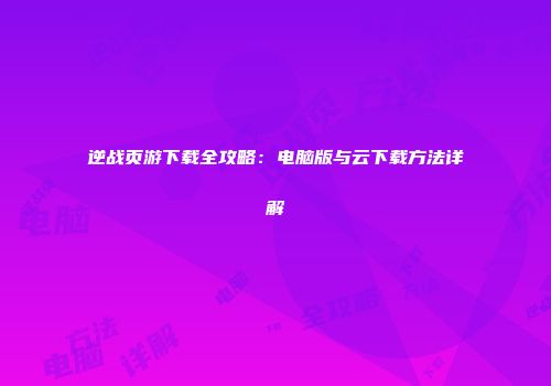 逆战页游下载全攻略：电脑版与云下载方法详解