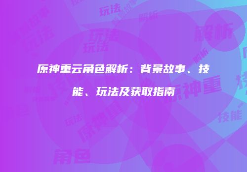 原神重云角色解析：背景故事、技能、玩法及获取指南