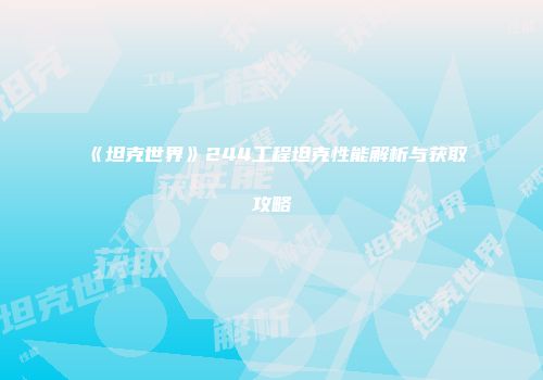 《坦克世界》244工程坦克性能解析与获取攻略