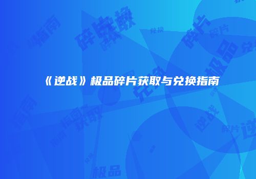 《逆战》极品碎片获取与兑换指南