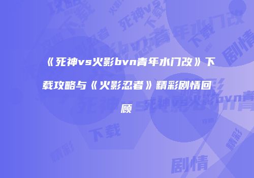 《死神vs火影bvn青年水门改》下载攻略与《火影忍者》精彩剧情回顾