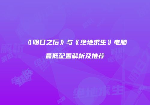 《明日之后》与《绝地求生》电脑最低配置解析及推荐