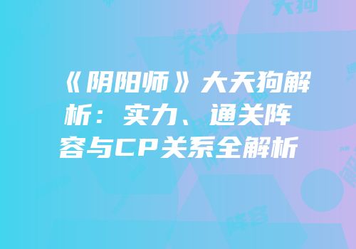 《阴阳师》大天狗解析：实力、通关阵容与CP关系全解析