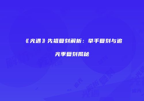 《光遇》先祖复刻解析：举手复刻与追光季复刻揭秘