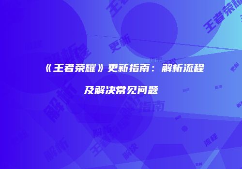 《王者荣耀》更新指南：解析流程及解决常见问题