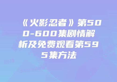 《火影忍者》第500-600集剧情解析及免费观看第595集方法