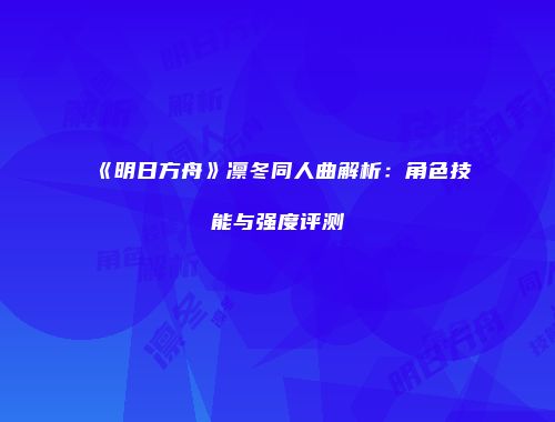 《明日方舟》凛冬同人曲解析：角色技能与强度评测