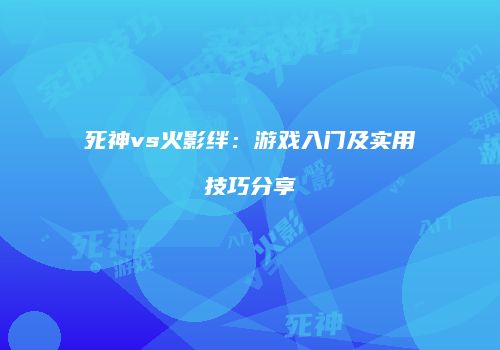 死神vs火影绊：游戏入门及实用技巧分享