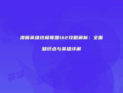 漫画英雄终极联盟1&2攻略解析：全面知识点与英雄详解
