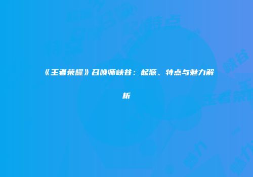 《王者荣耀》召唤师峡谷：起源、特点与魅力解析