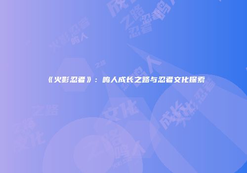 《火影忍者》：鸣人成长之路与忍者文化探索