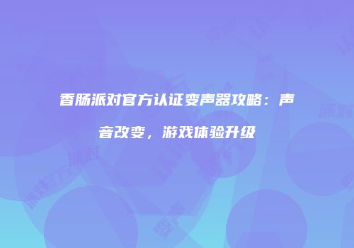 香肠派对官方认证变声器攻略：声音改变，游戏体验升级