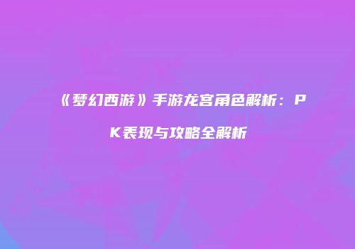 《梦幻西游》手游龙宫角色解析：PK表现与攻略全解析