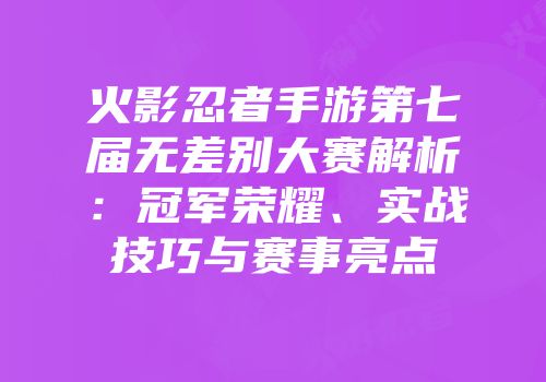 火影忍者手游第七届无差别大赛解析：冠军荣耀、实战技巧与赛事亮点