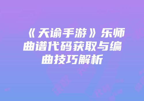 《天谕手游》乐师曲谱代码获取与编曲技巧解析