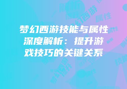 梦幻西游技能与属性深度解析：提升游戏技巧的关键关系