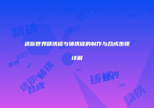 迷你世界精铁锭与铸铁锭的制作与合成步骤详解