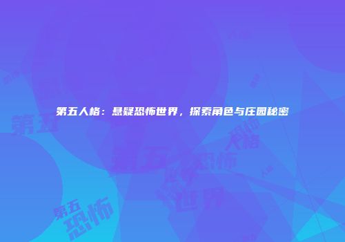第五人格：悬疑恐怖世界，探索角色与庄园秘密