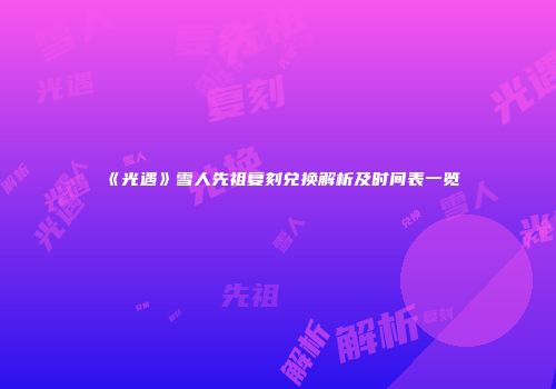 《光遇》雪人先祖复刻兑换解析及时间表一览