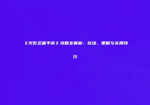 《火影忍者手游》攻略全解析：玩法、策略与实用技巧