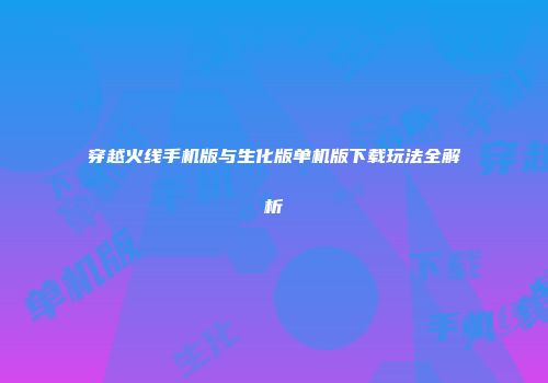 穿越火线手机版与生化版单机版下载玩法全解析