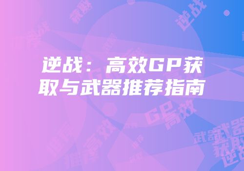 逆战：高效GP获取与武器推荐指南