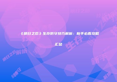 《明日之后》生存防守技巧解析：新手必看攻略汇总