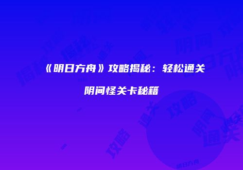 《明日方舟》攻略揭秘：轻松通关阴间怪关卡秘籍