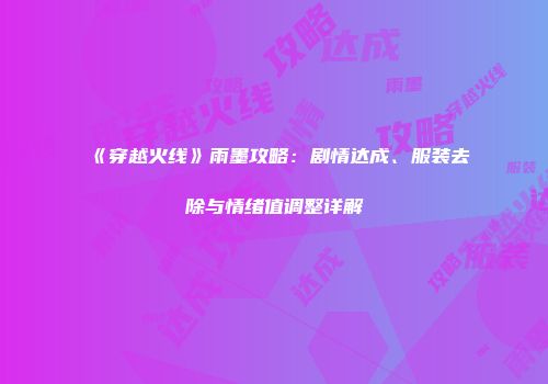 《穿越火线》雨墨攻略：剧情达成、服装去除与情绪值调整详解