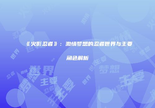 《火影忍者》：激情梦想的忍者世界与主要角色解析
