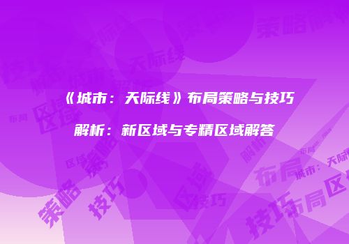 《城市：天际线》布局策略与技巧解析：新区域与专精区域解答