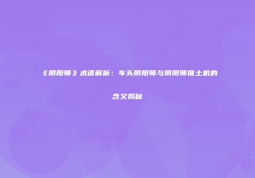 《阴阳师》术语解析：车头阴阳师与阴阳师推土机的含义揭秘