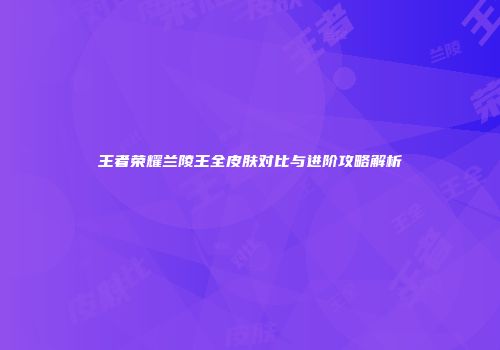 王者荣耀兰陵王全皮肤对比与进阶攻略解析