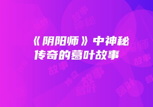 《阴阳师》中神秘传奇的葛叶故事