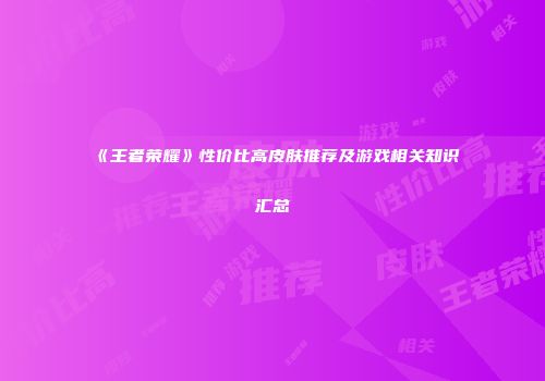 《王者荣耀》性价比高皮肤推荐及游戏相关知识汇总