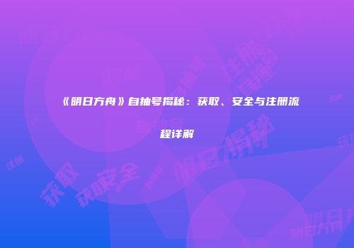 《明日方舟》自抽号揭秘：获取、安全与注册流程详解