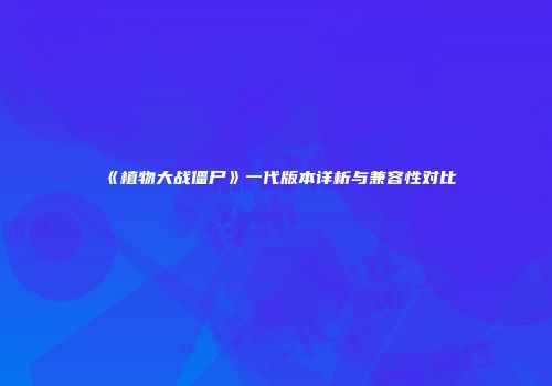 《植物大战僵尸》一代版本详析与兼容性对比