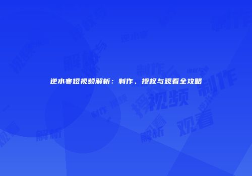 逆水寒短视频解析：制作、授权与观看全攻略