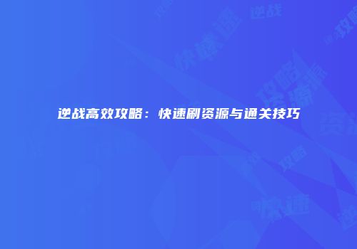 逆战高效攻略：快速刷资源与通关技巧