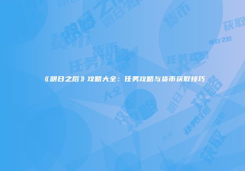 《明日之后》攻略大全：任务攻略与货币获取技巧