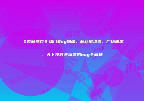 《香肠派对》热门Bug揭秘：超新星地图、广场遁地、占卜技巧与海盗船bug全解析
