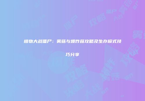植物大战僵尸：雾菇与爆炸菇攻略及生存模式技巧分享