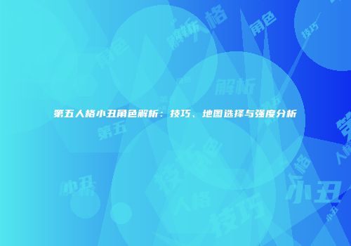 第五人格小丑角色解析：技巧、地图选择与强度分析