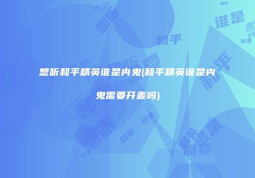 想听和平精英谁是内鬼(和平精英谁是内鬼需要开麦吗)